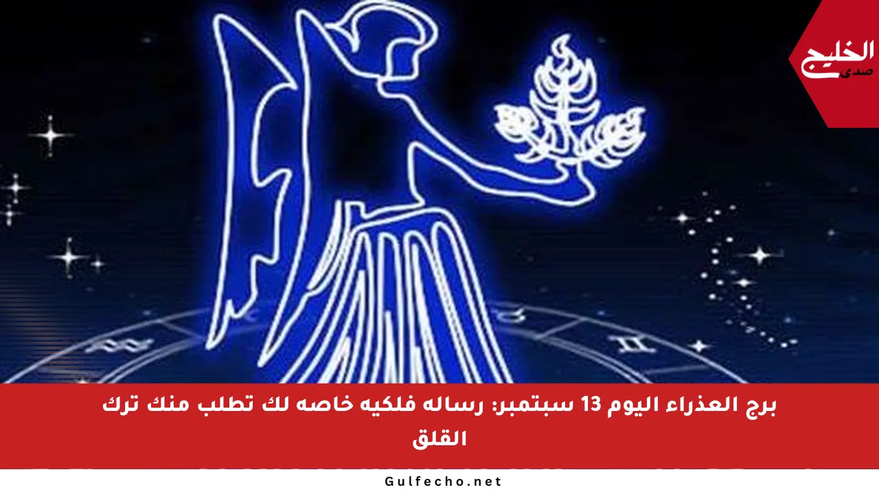 برج العذراء اليوم 13 سبتمبر: رسالة فلكية خاصة لك تطلب منك ترك القلق